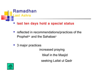 Ramadhan
Last Ashra
 last ten days hold a special status
 reflected in recommendations/practices of the
Prophetsaw
and the Sahabasra
 3 major practices
increased praying
Itikaf in the Masjid
seeking Lailat ul Qadr
 