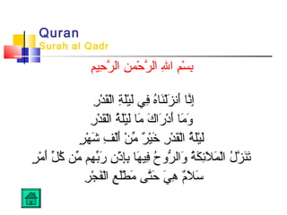Quran
Surah al Qadr
‫م‬ِِ‫حمي‬ِ ‫ر‬َّ ‫نا ال‬ِ ‫حنم‬ْ‫ِنم‬ ‫ر‬َّ ‫هللا ال‬ِ ‫ما ا‬ِ‫س‬ْ‫ِنم‬ ‫ب‬ِ
‫ر‬ِ ‫د‬ْ‫ِنم‬ ‫ق‬َ‫ْد‬‫ل‬ْ‫ِنم‬‫ا‬ ‫ةا‬ِ ‫ل‬َ‫ْد‬‫مي‬ْ‫لِنم‬َ‫ْد‬ ‫ا‬‫ف ي‬ِ ‫ها‬ُ ‫نها‬َ‫ْد‬‫ل‬ْ‫ِنم‬‫ز‬َ‫ْد‬ ‫أزن‬َ‫ْد‬ ‫ا‬‫زنها‬َّ‫إ‬ِ
‫ر‬ِ ‫د‬ْ‫ِنم‬ ‫ق‬َ‫ْد‬‫ل‬ْ‫ِنم‬‫ا‬ ‫ةا‬ُ  ‫ل‬َ‫ْد‬‫مي‬ْ‫لِنم‬َ‫ْد‬ ‫ا‬‫مها‬َ‫ْد‬  ‫كا‬َ‫ْد‬ ‫را‬َ‫ْد‬ ‫د‬ْ‫ِنم‬ ‫أ‬َ‫ْد‬ ‫ا‬‫مها‬َ‫ْد‬ ‫و‬َ‫ْد‬
‫ر‬ٍ  ‫ه‬ْ‫ِنم‬ ‫ش‬َ‫ْد‬  ‫فا‬ِ ‫ل‬ْ‫ِنم‬‫أ‬َ‫ْد‬ ‫ا‬‫ن‬ْ‫ِنم‬ ‫م‬ِّ  ‫را‬ٌ ‫م‬ ‫مي‬ْ‫خِنم‬َ‫ْد‬  ‫را‬ِ ‫د‬ْ‫ِنم‬ ‫ق‬َ‫ْد‬‫ل‬ْ‫ِنم‬‫ا‬ ‫ةا‬ُ  ‫ل‬َ‫ْد‬‫مي‬ْ‫لِنم‬َ‫ْد‬
‫ر‬ٍ  ‫م‬ْ‫ِنم‬ ‫أ‬َ‫ْد‬ ‫ا‬‫ل‬ِّ ‫ك‬ُ   ‫منا‬ِّ  ‫هما‬ِ ‫ب‬ِّ‫ر‬َ‫ْد‬  ‫نا‬ِ ‫ذ‬ْ‫ِنم‬ ‫إ‬ِ‫ب‬ِ ‫ههاا‬َ‫ْد‬ ‫فمي‬ِ ‫حا‬ُ  ‫رو‬ُّ ‫وال‬َ‫ْد‬  ‫ةا‬ُ  ‫ك‬َ‫ْد‬ ‫ئ‬ِ‫ل‬َ‫ْد‬ ‫نم‬َ‫ْد‬ ‫ل‬ْ‫ِنم‬‫ا‬ ‫لا‬ُ  ‫ز‬َّ ‫ن‬َ‫ْد‬‫ت‬َ‫ْد‬
‫ر‬ِ ‫ج‬ْ‫ِنم‬ ‫ف‬َ‫ْد‬‫ل‬ْ‫ِنم‬‫ا‬ ‫عا‬ِ ‫ل‬َ‫ْد‬‫ط‬ْ‫ِنم‬ ‫م‬َ‫ْد‬  ‫تم ىا‬َّ‫ح‬َ‫ْد‬  ‫ يا‬َ‫ْد‬ ‫ه‬ِ  ‫ما‬ٌ ‫م‬‫ل‬َ‫ْد‬ ‫س‬َ‫ْد‬
 