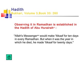 Hadith
Bukhari, Volume 3,Book 33: 260
Observing it in Ramadhan is established in
the Hadith of Abu Hurairahra
:
Allah's Messengersaw
would make 'Itikaaf for ten days
in every Ramadhan. But when it was the year in
which he died, he made 'Itikaaf for twenty days.
 