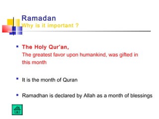 Ramadan
Why is it important ?
 The Holy Qur’an,
The greatest favor upon humankind, was gifted in
this month

It is the month of Quran
 Ramadhan is declared by Allah as a month of blessings
 