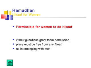 Ramadhan
Itikaaf for Women
 Permissible for women to do Itikaaf
 if their guardians grant them permission
 place must be free from any fitnah
 no intermingling with men
 