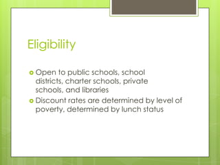 EligibilityOpen to public schools, school districts, charter schools, private schools, and librariesDiscount rates are determined by level of poverty, determined by lunch status