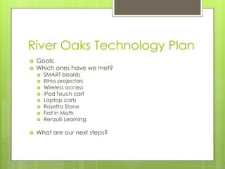 River Oaks Technology PlanGoals:Which ones have we met?SMART boardsElmo projectorsWireless accessiPod Touch cartLaptop cartsRosetta StoneFirst in MathRenzulli LearningWhat are our next steps?