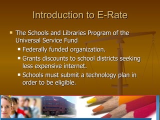 Introduction to E-Rate <ul><li>The Schools and Libraries Program of the Universal Service Fund  </li></ul><ul><ul><li>Fede...