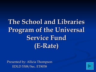 The School and Libraries Program of the Universal Service Fund (E-Rate) Presented by: Allicia Thompson EDLD 5308/Sec. ET8038 