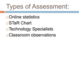Types of Assessment:
 Online statistics
 STaR Chart

 Technology Specialists

 Classroom observations
 