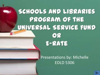 Schools and Libraries
    Program of the
Universal Service Fund
          or
        E-Rate
      Presentations by: Michelle
             EDLD 5306
 