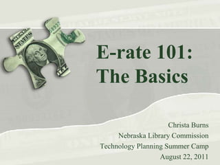  E-rate 101:The Basics Christa Burns Nebraska Library Commission Technology Planning Summer Camp August 22, 2011 