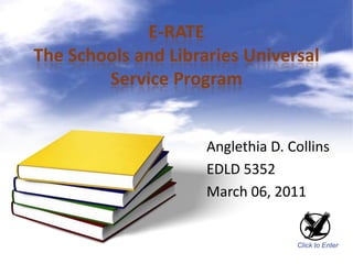 E-RATE
The Schools and Libraries Universal
        Service Program


                     Anglethia D. Collins
                     EDLD 5352
                     March 06, 2011


                                   Click to Enter
 