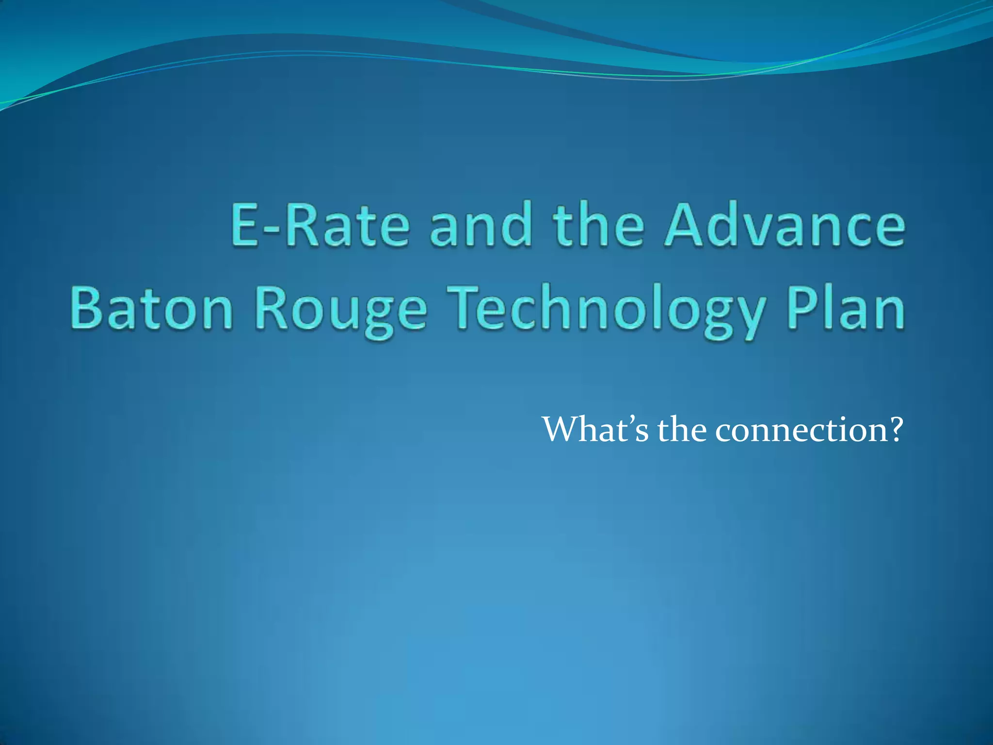 E-Rate and the Advance Baton Rouge Technology Plan What’s the connection?