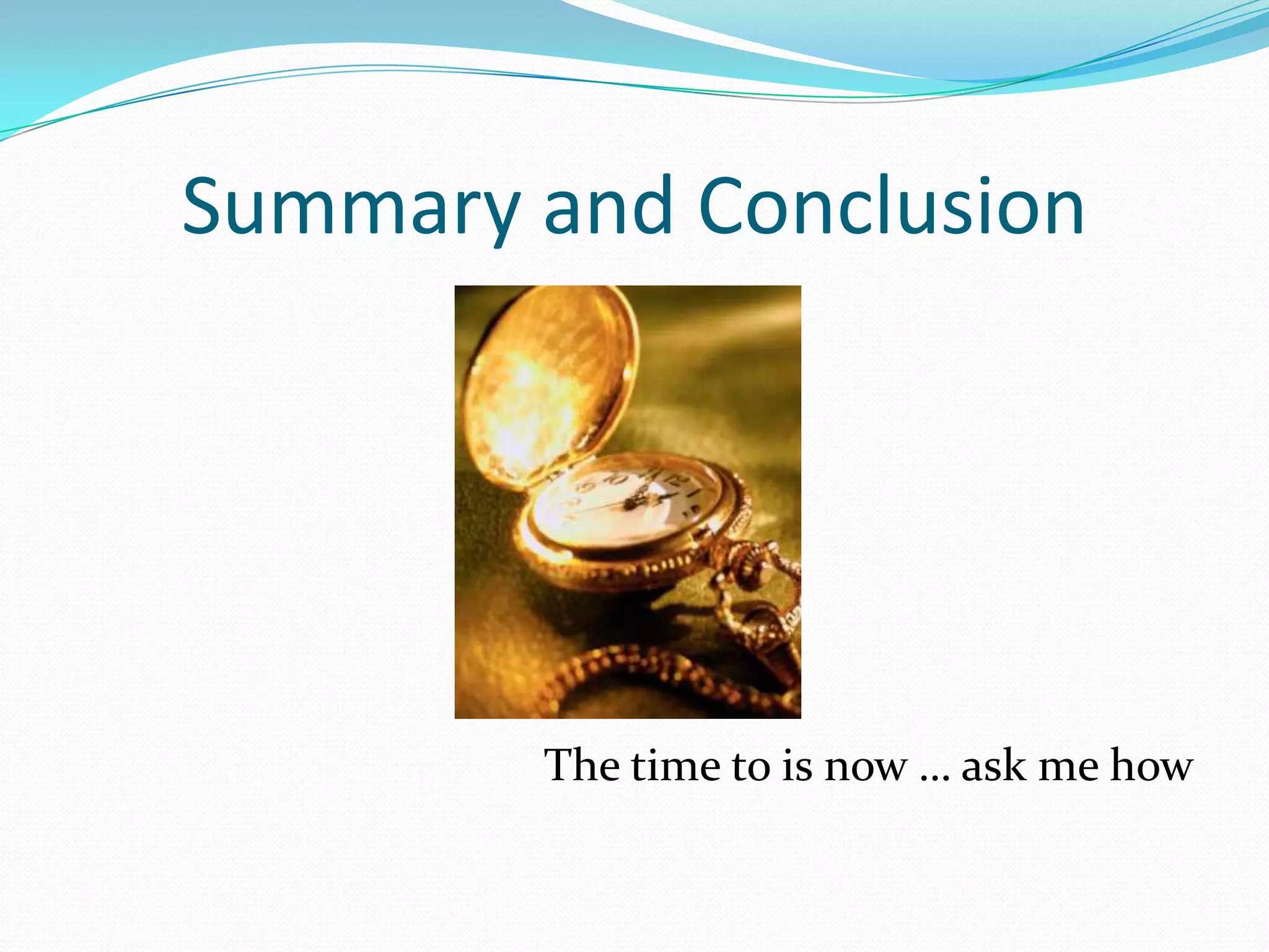 Summary and Conclusion The time to is now … ask me how