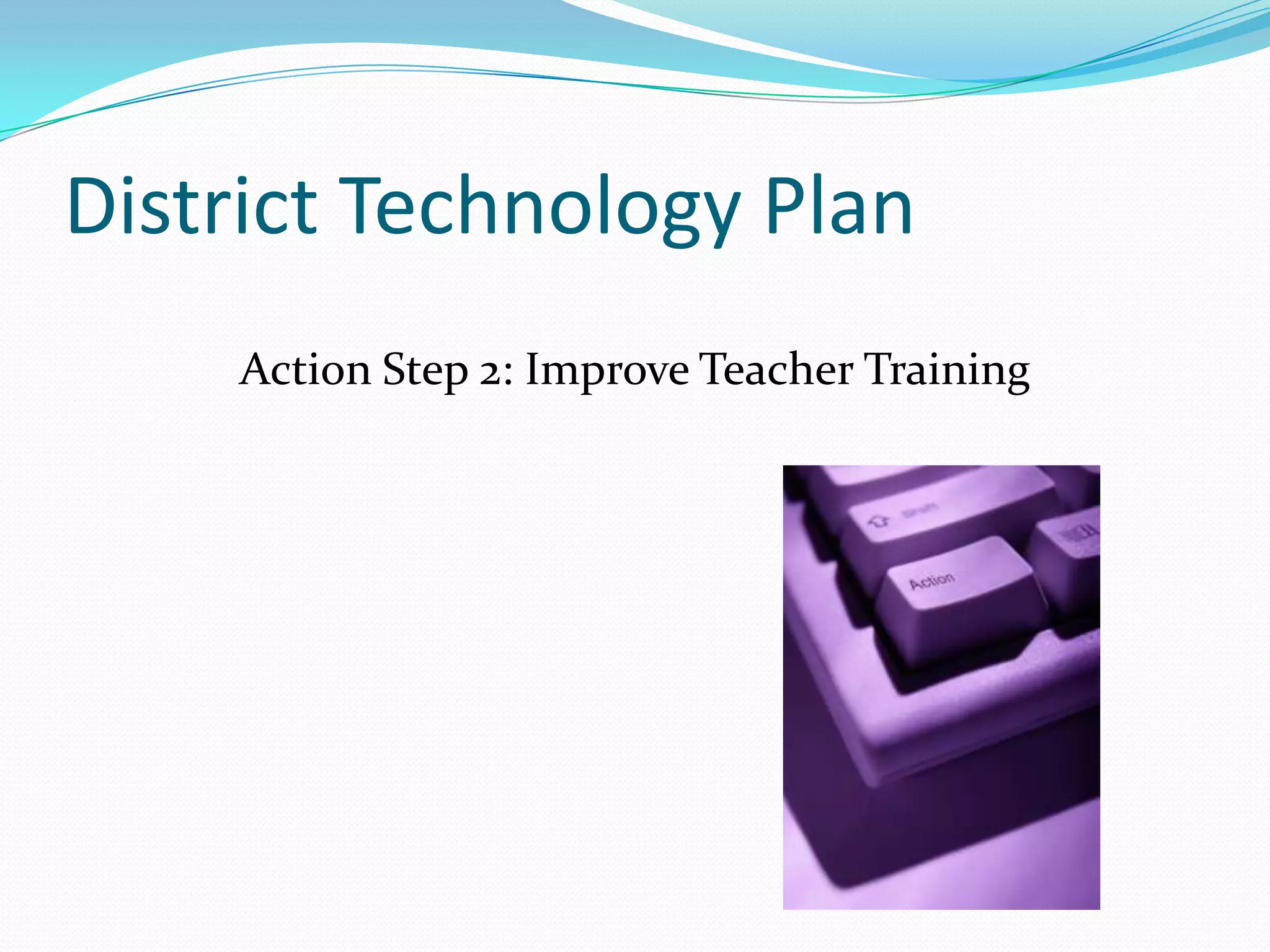 District Technology Plan Action Step 2: Improve Teacher Training