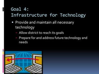 Goal 4: Infrastructure for TechnologyProvide and maintain all necessary technologyAllow district to reach its goalsPrepare for and address future technology and needs