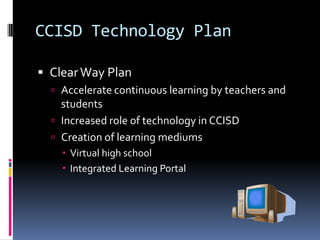 CCISD Technology PlanClear Way PlanAccelerate continuous learning by teachers and studentsIncreased role of technology in CCISDCreation of learning mediumsVirtual high schoolIntegrated Learning Portal