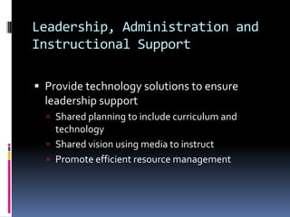 Leadership, Administration and Instructional SupportProvide technology solutions to ensure leadership supportShared planning to include curriculum and technologyShared vision using media to instructPromote efficient resource management