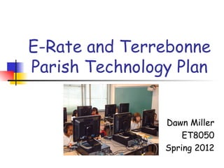 E-Rate and Terrebonne
Parish Technology Plan


                Dawn Miller
                    ET8050
                Spring 2012
 