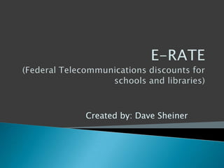 E-RATE(Federal Telecommunications discounts for schools and libraries) Created by: Dave Sheiner 