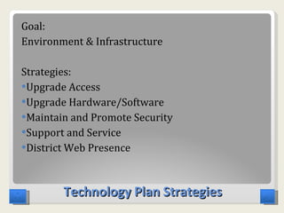 Technology Plan Strategies Goal: Environment & Infrastructure  Strategies: Upgrade Access Upgrade Hardware/Software Maintain and Promote Security Support and Service District Web Presence  