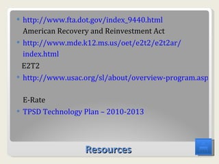 Resources http://www.fta.dot.gov/index_9440. html   American Recovery and Reinvestment Act http://www.mde.k12.ms.us/oet/e2t2/e2t2ar/ index.html E2T2 http://www.usac.org/sl/about/overview-program.aspx E-Rate TPSD Technology Plan – 2010-2013 