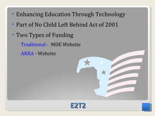 E2T2 Enhancing Education Through Technology Part of No Child Left Behind Act of 2001 Two Types of Funding Traditional  -  MDE Website ARRA  - Website 