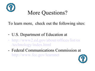 More Questions? To learn more,  check out the following sites: U.S. Department of Education at http://www2.ed. gov /about/offices/list/ os /technology/index.html -  Federal Communications Commission at  http://www. fcc . gov / learnnet 