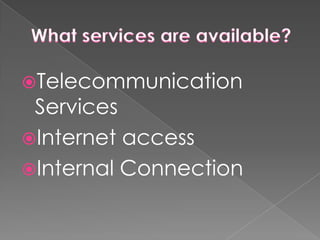 What services are available?Telecommunication ServicesInternet accessInternal Connection