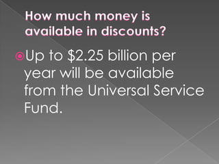 How much money is available in discounts?Up to $2.25 billion per year will be available from the Universal Service Fund.