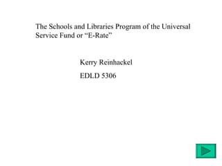 The Schools and Libraries Program of the Universal Service Fund or “E-Rate” Kerry Reinhackel EDLD 5306 