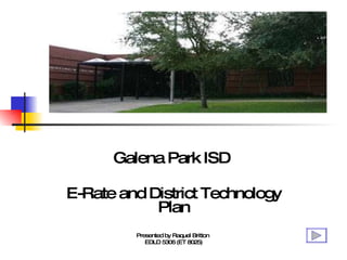 Galena Park ISD  E-Rate and District Technology Plan Presented by Raquel Britton  EDLD 5306 (ET 8025) 