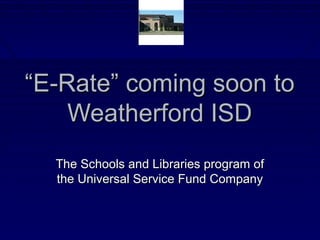 ““E-Rate” coming soon toE-Rate” coming soon to
Weatherford ISDWeatherford ISD
The Schools and Libraries program ofThe Schools and Libraries program of
the Universal Service Fund Companythe Universal Service Fund Company
 