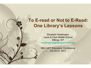 Free Powerpoint  Templates To E-read or Not to E-Read: One Library’s Lessons Elizabeth Waddington Lewis & Clark Middle School Billings, MT [email_address]   MEA-MFT Educators’ Conference Oct 20-21, 2011 