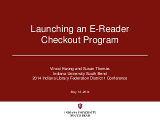May 13, 2014
Launching an E-Reader
Checkout Program
Vincci Kwong and Susan Thomas
Indiana University South Bend
2014 Indiana Library Federation District 1 Conference
 