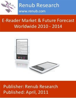 E-Reader Market & Future Forecast
Worldwide 2010 - 2014
Renub Research
www.renub.com
Publisher: Renub Research
Published: April, 2011
 