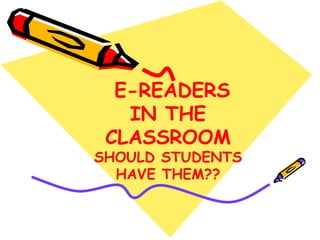 E-READERS
   IN THE
 CLASSROOM
SHOULD STUDENTS
  HAVE THEM??
 