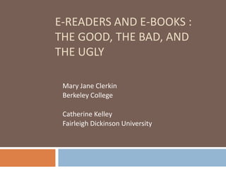 E-Readers and E-Books : The Good, The Bad, and The Ugly Mary Jane Clerkin Berkeley College Catherine Kelley  Fairleigh Dickinson University  