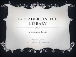 E-readers in the library Pros and Cons By Karen Gilmore INST 6031 ~ Dr. Kathryn Ley 