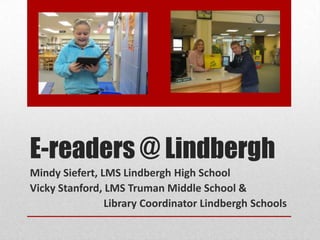 E-readers @ Lindbergh
Mindy Siefert, LMS Lindbergh High School
Vicky Stanford, LMS Truman Middle School &
                Library Coordinator Lindbergh Schools
 