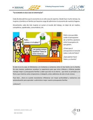 E-Reading Presupuesto Familiar




0                  >           ?1       % 3


3        #                          #                             2        &B
     )                                                                                 #                   &

                       #   (   )                                             )                 )
         *                                    &



                                                                                   /

                                                                                                       )

                                                                                                   %

                                                                                       3

                                                                                                       /

                                                                                    <              #
                                                                                   /



"                                                                                                          &
B                                         2
         )         )                                                         %
                                                  )                                        #           &

/             %                                        2
                                                      )                                        &

???I         @@@




    www.sernac.cl

    600 594 6000
 