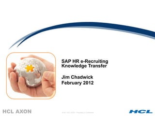 SAP HR e-Recruiting
Knowledge Transfer

Jim Chadwick
February 2012




© 2011 HCL AXON – Proprietary & Confidential
 