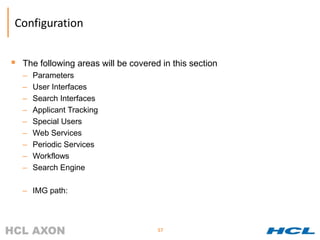 Configuration


 The following areas will be covered in this section
   –   Parameters
   –   User Interfaces
   –   Search Interfaces
   –   Applicant Tracking
   –   Special Users
   –   Web Services
   –   Periodic Services
   –   Workflows
   –   Search Engine

   – IMG path:



                                     57
 