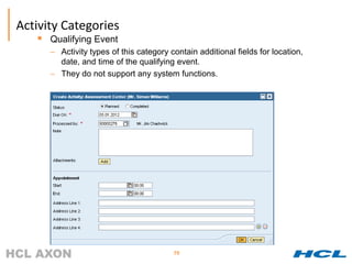 Activity Categories
      Qualifying Event
       – Activity types of this category contain additional fields for location,
         date, and time of the qualifying event.
       – They do not support any system functions.




                                          79
 