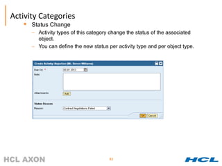 Activity Categories
      Status Change
       – Activity types of this category change the status of the associated
         object.
       – You can define the new status per activity type and per object type.




                                        82
 