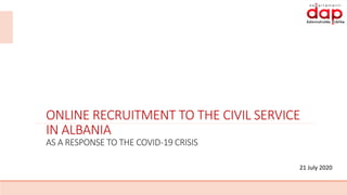 ONLINE RECRUITMENT TO THE CIVIL SERVICE
IN ALBANIA
AS A RESPONSE TO THE COVID-19 CRISIS
21 July 2020
 