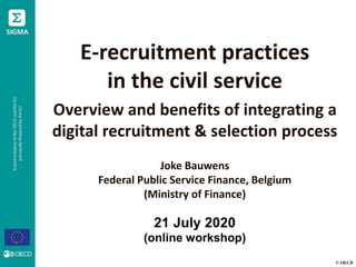 © OECD
E-recruitment practices
in the civil service
Overview and benefits of integrating a
digital recruitment & selection process
Joke Bauwens
Federal Public Service Finance, Belgium
(Ministry of Finance)
21 July 2020
(online workshop)
 