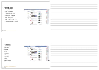 Facebook
  - Marc Zuckerberg
  - 1.000.000.000 users
  - 4.600.000 in Belgium
  - 60% heavy users
  - 87% profiles are for real
  - +3.000.000.000 $ revenue




Facebook
- socio ad’s
- fan page
- groups
- eventpages
- infiltratie
- applicaties
- widgets
- policy & privacy
 