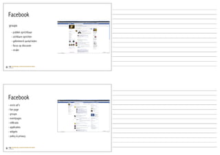 Facebook
groups
   - publiek oprichtbaar
   - zichtbare oprichter
   - gelimiteerd aantal leden
   - focus op discussie
   - viraler




Facebook
- socio ad’s
- fan page
- groups
- eventpages
- infiltratie
- applicaties
- widgets
- policy & privacy
 