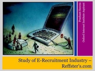 Study of E-Recruitment Industry – Reffster&apos;s.com Prashant Saxena Oxford Internet Institute Aspirant 