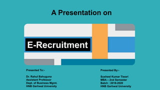 A Presentation on
E-Recruitment
Presented By:-
Susheel Kumar Tiwari
MBA – 2nd Semester
Batch : 2018-2020
HNB Garhwal University
Presented To:-
Dr. Rahul Bahuguna
Assistant Professor
Dept. of Business Mgmt.
HNB Garhwal University
 