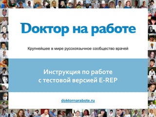 Крупнейшее в мире русскоязычное сообщество врачей




       Инструкция по работе
     с тестовой версией E-REP

                doktornarabote.ru
 