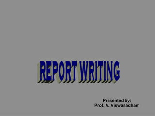 REPORT WRITING Presented by: Prof. V. Viswanadham 